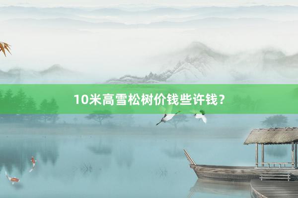 10米高雪松树价钱些许钱？