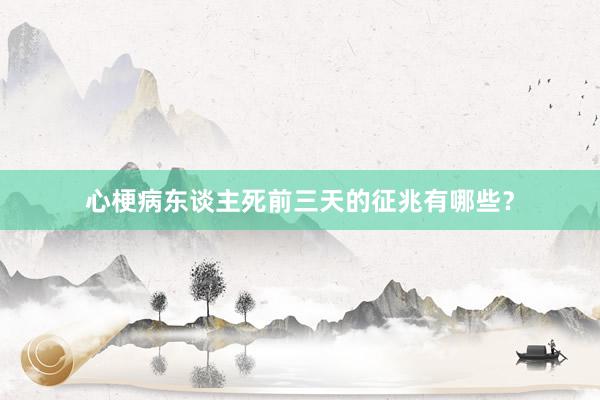 心梗病东谈主死前三天的征兆有哪些？