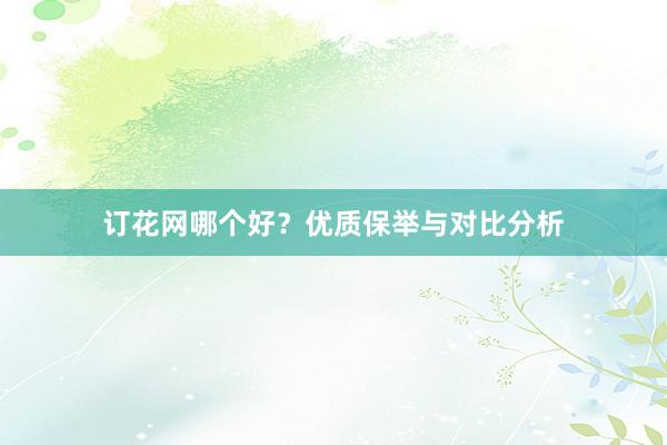 订花网哪个好？优质保举与对比分析